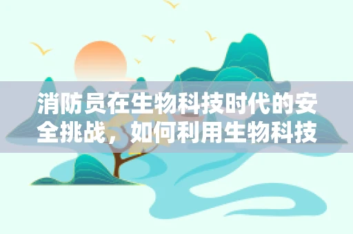 消防员在生物科技时代的安全挑战，如何利用生物科技提升其防护能力？