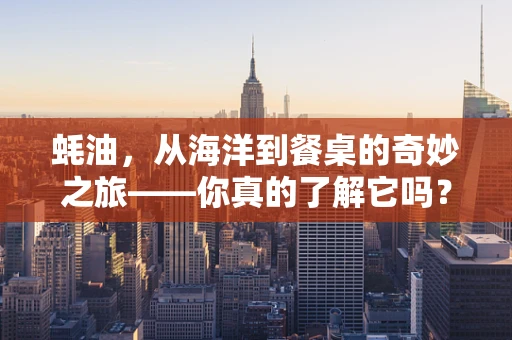 蚝油，从海洋到餐桌的奇妙之旅——你真的了解它吗？