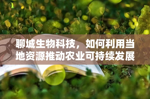 聊城生物科技，如何利用当地资源推动农业可持续发展？