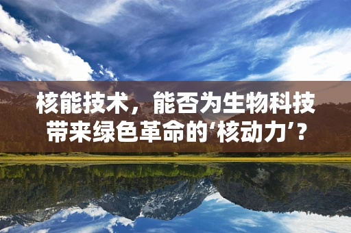 核能技术，能否为生物科技带来绿色革命的‘核动力’？
