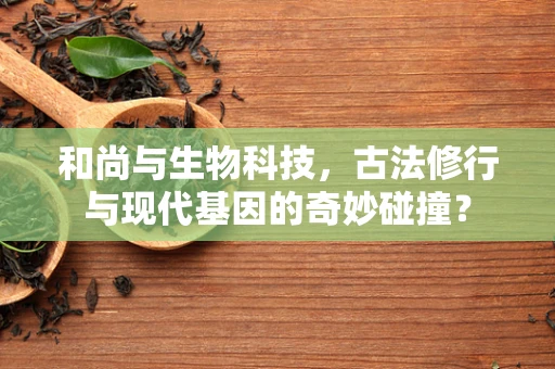 和尚与生物科技，古法修行与现代基因的奇妙碰撞？
