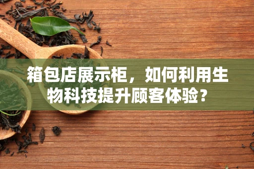 箱包店展示柜，如何利用生物科技提升顾客体验？