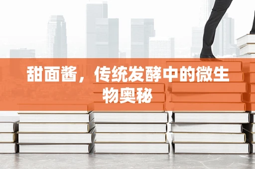 甜面酱，传统发酵中的微生物奥秘