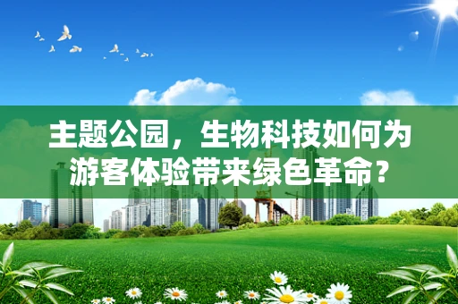 主题公园，生物科技如何为游客体验带来绿色革命？