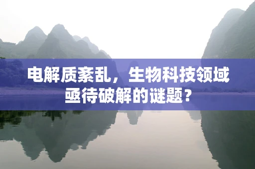 电解质紊乱，生物科技领域亟待破解的谜题？