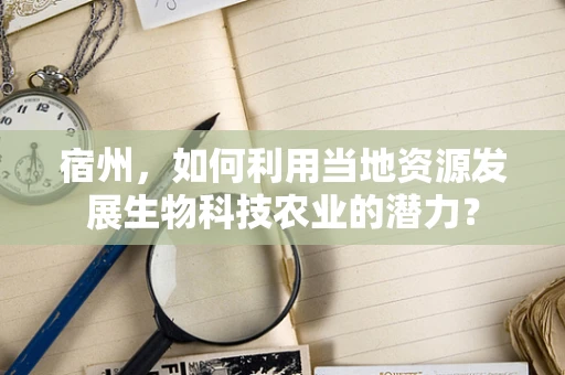 宿州，如何利用当地资源发展生物科技农业的潜力？