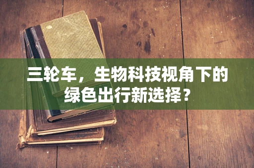 三轮车，生物科技视角下的绿色出行新选择？