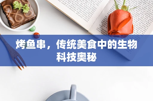烤鱼串，传统美食中的生物科技奥秘