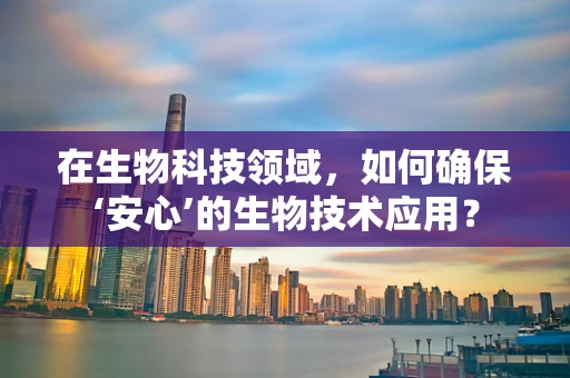 在生物科技领域，如何确保‘安心’的生物技术应用？
