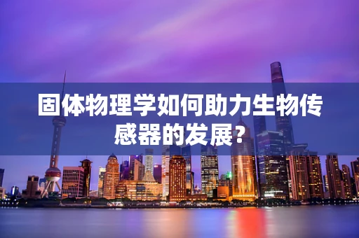 固体物理学如何助力生物传感器的发展？