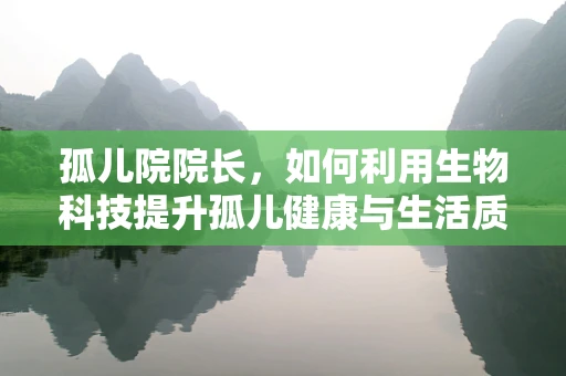 孤儿院院长，如何利用生物科技提升孤儿健康与生活质量？
