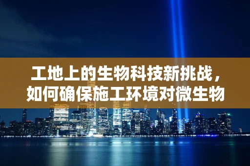 工地上的生物科技新挑战，如何确保施工环境对微生物友好？