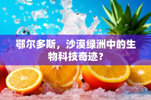 鄂尔多斯，沙漠绿洲中的生物科技奇迹？