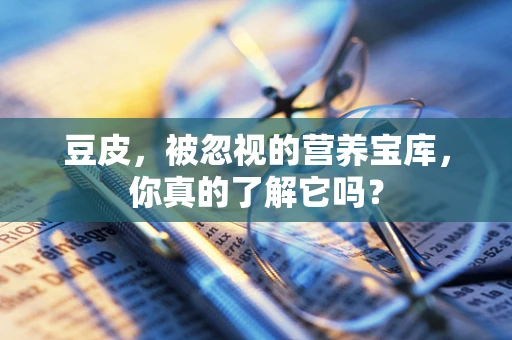 豆皮，被忽视的营养宝库，你真的了解它吗？