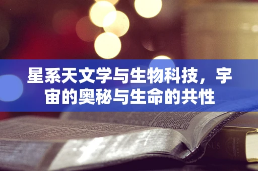 星系天文学与生物科技，宇宙的奥秘与生命的共性