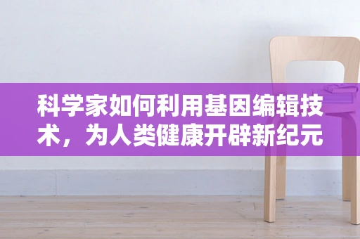 科学家如何利用基因编辑技术，为人类健康开辟新纪元？