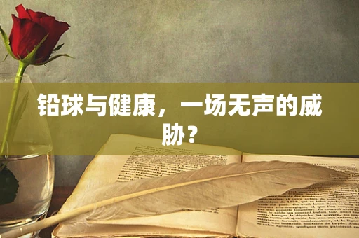 铅球与健康，一场无声的威胁？