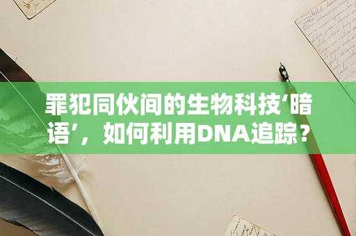 罪犯同伙间的生物科技‘暗语’，如何利用DNA追踪？