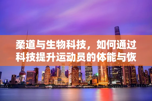 柔道与生物科技，如何通过科技提升运动员的体能与恢复？