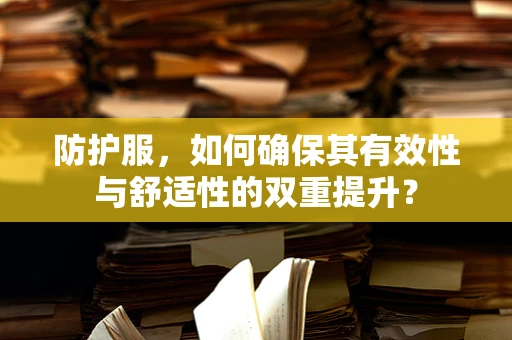 防护服，如何确保其有效性与舒适性的双重提升？