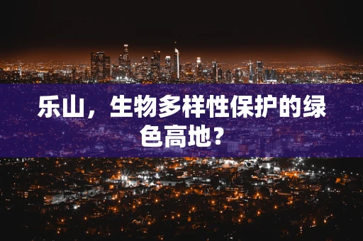乐山，生物多样性保护的绿色高地？
