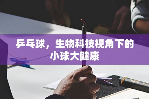 乒乓球，生物科技视角下的小球大健康