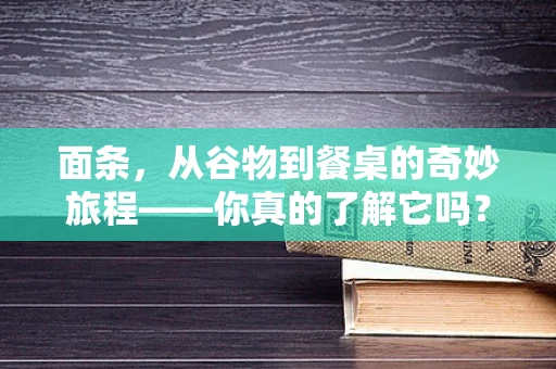 面条，从谷物到餐桌的奇妙旅程——你真的了解它吗？