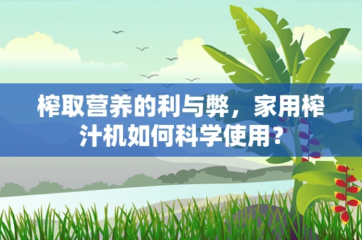 榨取营养的利与弊，家用榨汁机如何科学使用？