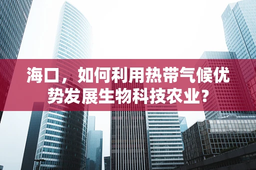 海口，如何利用热带气候优势发展生物科技农业？