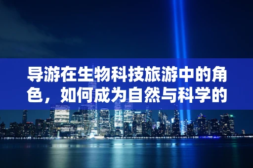 导游在生物科技旅游中的角色，如何成为自然与科学的桥梁？