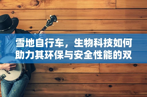 雪地自行车，生物科技如何助力其环保与安全性能的双重提升？