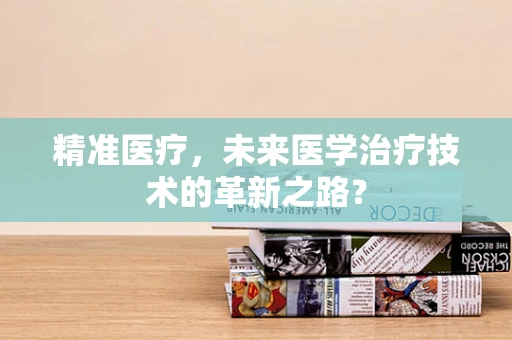 精准医疗，未来医学治疗技术的革新之路？