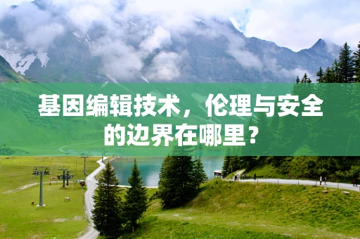 基因编辑技术，伦理与安全的边界在哪里？