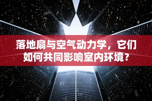 落地扇与空气动力学，它们如何共同影响室内环境？
