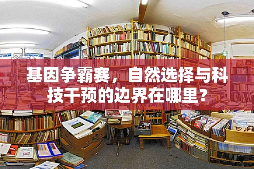 基因争霸赛，自然选择与科技干预的边界在哪里？