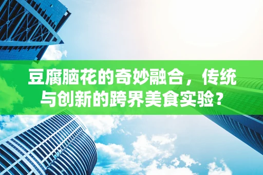 豆腐脑花的奇妙融合，传统与创新的跨界美食实验？