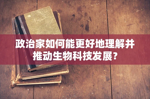 政治家如何能更好地理解并推动生物科技发展？