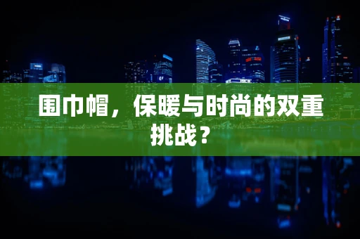 围巾帽，保暖与时尚的双重挑战？