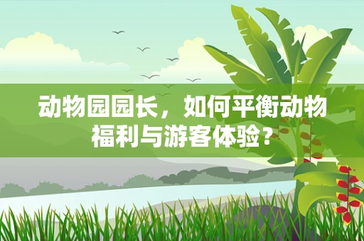 动物园园长，如何平衡动物福利与游客体验？