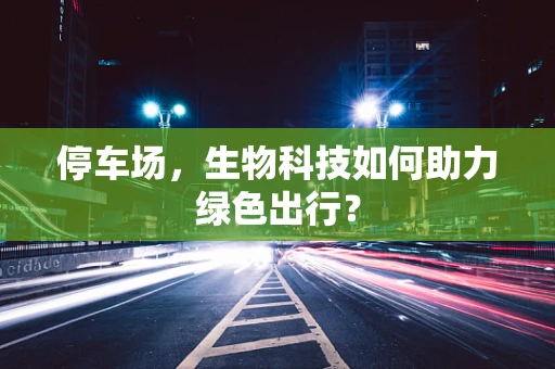 停车场，生物科技如何助力绿色出行？