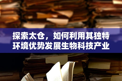 探索太仓，如何利用其独特环境优势发展生物科技产业？