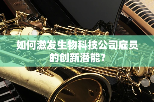 如何激发生物科技公司雇员的创新潜能？