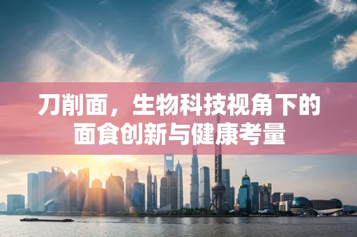 刀削面，生物科技视角下的面食创新与健康考量