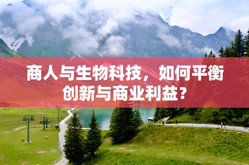 商人与生物科技，如何平衡创新与商业利益？