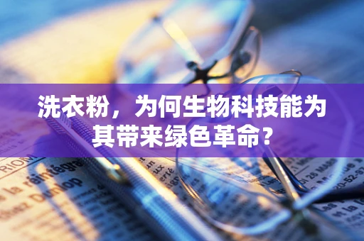 洗衣粉，为何生物科技能为其带来绿色革命？