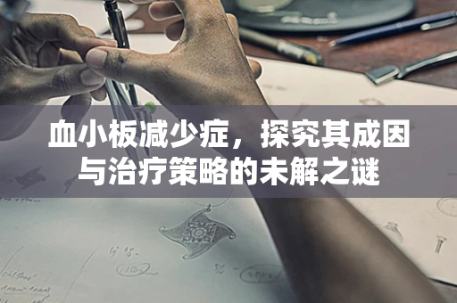 血小板减少症，探究其成因与治疗策略的未解之谜