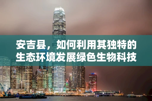 安吉县，如何利用其独特的生态环境发展绿色生物科技？