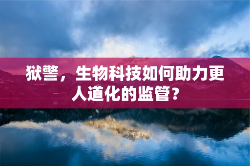 狱警，生物科技如何助力更人道化的监管？