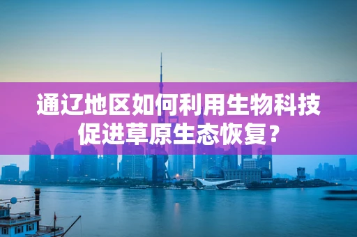 通辽地区如何利用生物科技促进草原生态恢复？