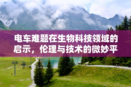 电车难题在生物科技领域的启示，伦理与技术的微妙平衡